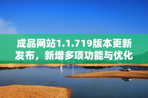 成品网站1.1.719版本更新发布，新增多项功能与优化体验