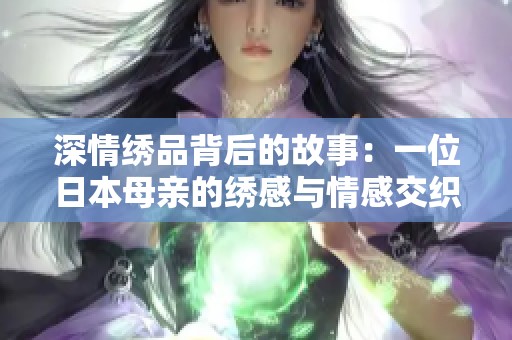 深情绣品背后的故事：一位日本母亲的绣感与情感交织