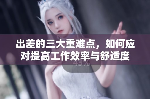 出差的三大重难点，如何应对提高工作效率与舒适度