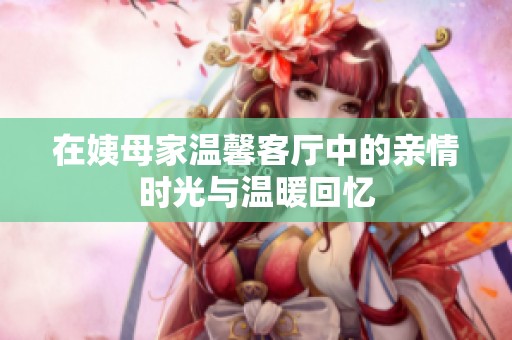 在姨母家温馨客厅中的亲情时光与温暖回忆