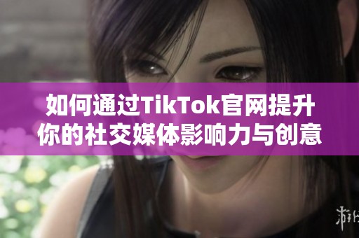 如何通过TikTok官网提升你的社交媒体影响力与创意表现
