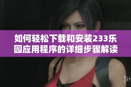 如何轻松下载和安装233乐园应用程序的详细步骤解读