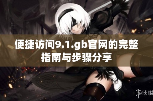 便捷访问9.1.gb官网的完整指南与步骤分享