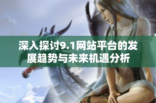 深入探讨9.1网站平台的发展趋势与未来机遇分析