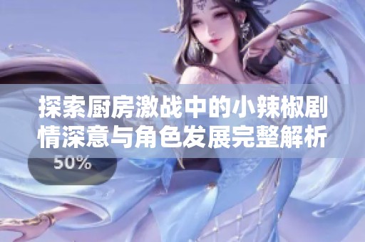 探索厨房激战中的小辣椒剧情深意与角色发展完整解析