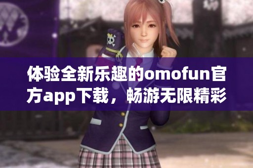 体验全新乐趣的omofun官方app下载，畅游无限精彩内容！