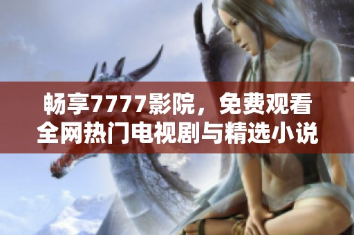 畅享7777影院，免费观看全网热门电视剧与精选小说的便捷平台