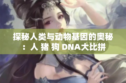 探秘人类与动物基因的奥秘：人 猪 狗 DNA大比拼