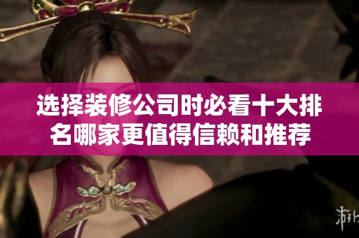 选择装修公司时必看十大排名哪家更值得信赖和推荐