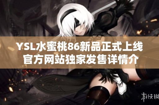 YSL水蜜桃86新品正式上线 官方网站独家发售详情介绍