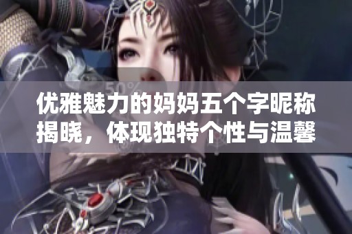 优雅魅力的妈妈五个字昵称揭晓，体现独特个性与温馨情感