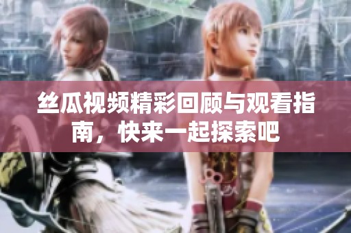 丝瓜视频精彩回顾与观看指南，快来一起探索吧