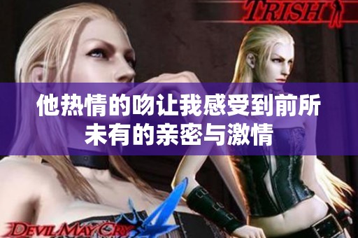 他热情的吻让我感受到前所未有的亲密与激情