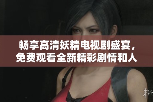 畅享高清妖精电视剧盛宴，免费观看全新精彩剧情和人物发展