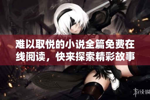 难以取悦的小说全篇免费在线阅读，快来探索精彩故事吧