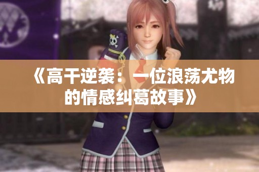 《高干逆袭：一位浪荡尤物的情感纠葛故事》