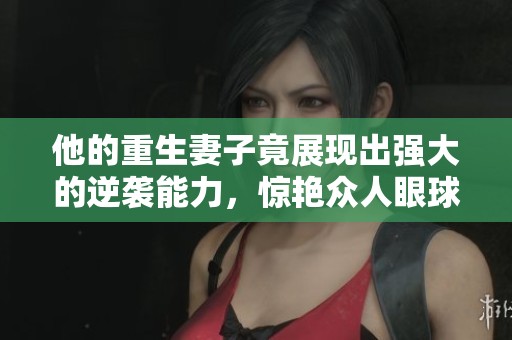 他的重生妻子竟展现出强大的逆袭能力，惊艳众人眼球