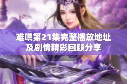 难哄第21集完整播放地址及剧情精彩回顾分享