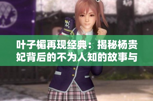 叶子楣再现经典：揭秘杨贵妃背后的不为人知的故事与历史真相