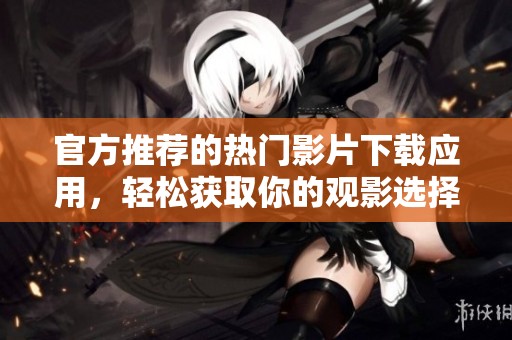 官方推荐的热门影片下载应用，轻松获取你的观影选择