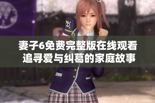妻子6免费完整版在线观看 追寻爱与纠葛的家庭故事