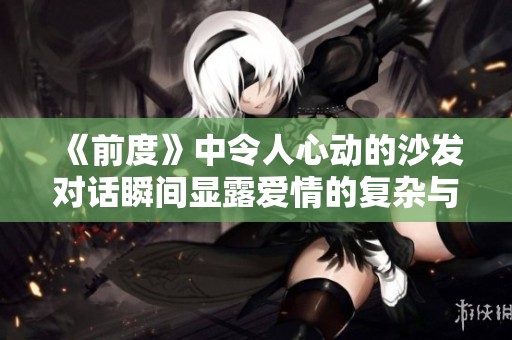 《前度》中令人心动的沙发对话瞬间显露爱情的复杂与真挚情感