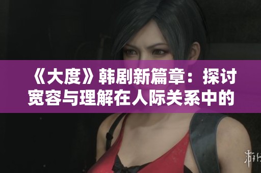 《大度》韩剧新篇章：探讨宽容与理解在人际关系中的重要性