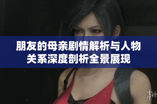 朋友的母亲剧情解析与人物关系深度剖析全景展现