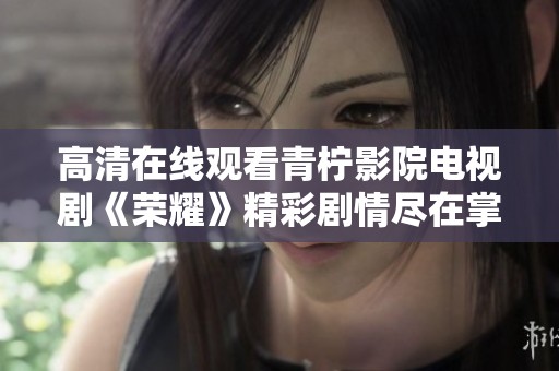 高清在线观看青柠影院电视剧《荣耀》精彩剧情尽在掌握中