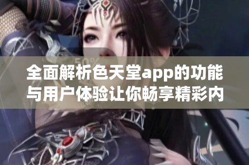 全面解析色天堂app的功能与用户体验让你畅享精彩内容