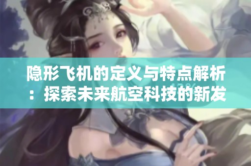 隐形飞机的定义与特点解析：探索未来航空科技的新发展