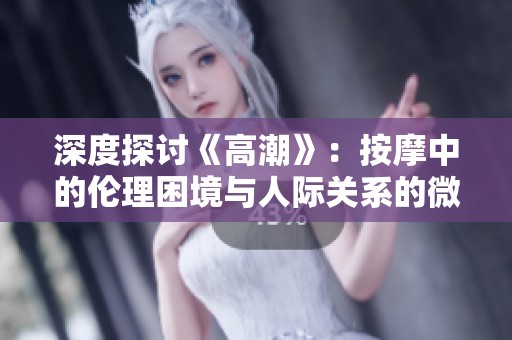 深度探讨《高潮》：按摩中的伦理困境与人际关系的微妙平衡