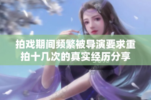 拍戏期间频繁被导演要求重拍十几次的真实经历分享