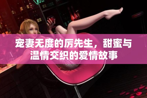 宠妻无度的厉先生，甜蜜与温情交织的爱情故事