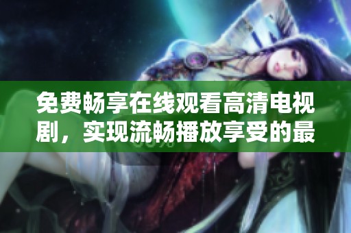 免费畅享在线观看高清电视剧，实现流畅播放享受的最佳选择