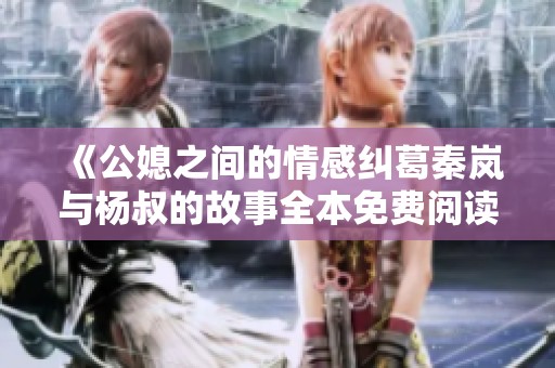 《公媳之间的情感纠葛秦岚与杨叔的故事全本免费阅读》