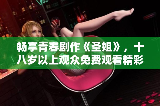 畅享青春剧作《圣姐》，十八岁以上观众免费观看精彩内容