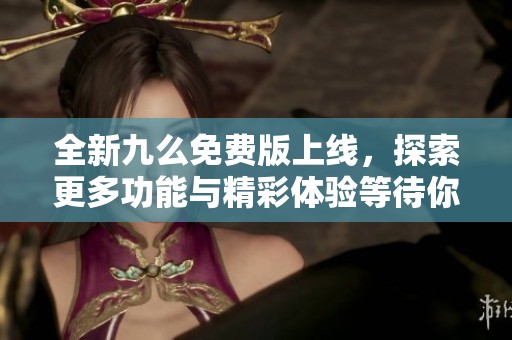全新九么免费版上线，探索更多功能与精彩体验等待你来发现