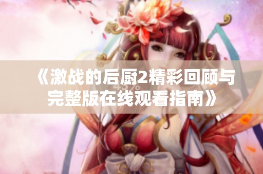 《激战的后厨2精彩回顾与完整版在线观看指南》
