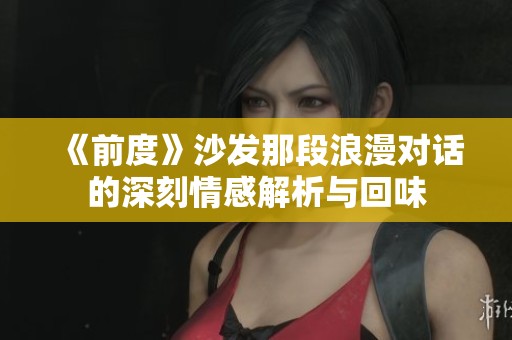 《前度》沙发那段浪漫对话的深刻情感解析与回味