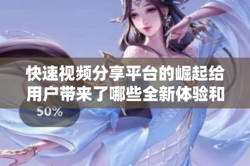 快速视频分享平台的崛起给用户带来了哪些全新体验和机遇