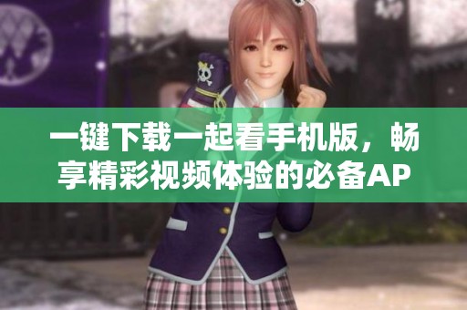 一键下载一起看手机版，畅享精彩视频体验的必备APP