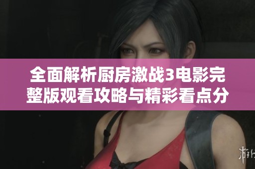 全面解析厨房激战3电影完整版观看攻略与精彩看点分享