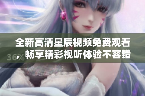 全新高清星辰视频免费观看，畅享精彩视听体验不容错过