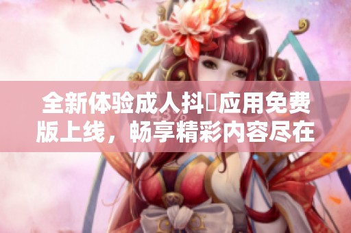 全新体验成人抖抈应用免费版上线，畅享精彩内容尽在掌握中