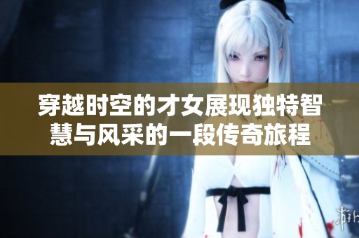 穿越时空的才女展现独特智慧与风采的一段传奇旅程