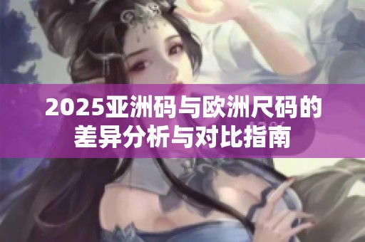 2025亚洲码与欧洲尺码的差异分析与对比指南