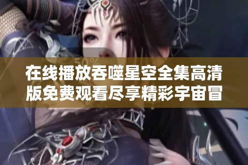 在线播放吞噬星空全集高清版免费观看尽享精彩宇宙冒险故事