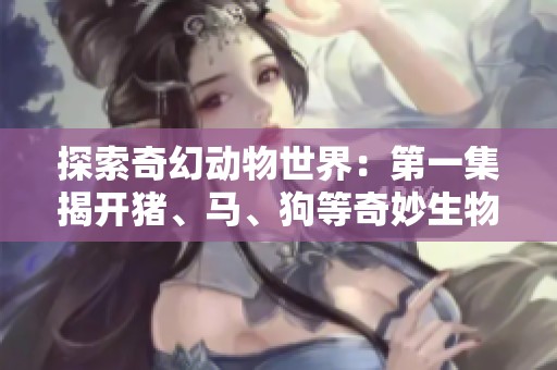 探索奇幻动物世界：第一集揭开猪、马、狗等奇妙生物的秘密