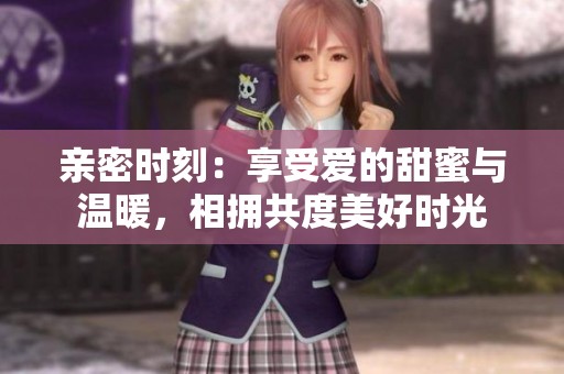 亲密时刻：享受爱的甜蜜与温暖，相拥共度美好时光